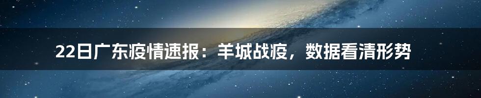 22日广东疫情速报:羊城战疫,数据看清形势