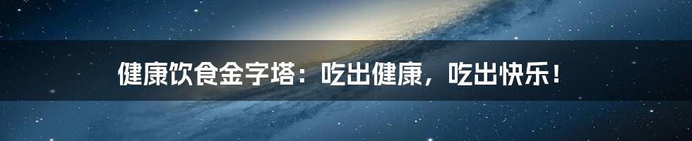 健康饮食金字塔：吃出健康，吃出快乐！