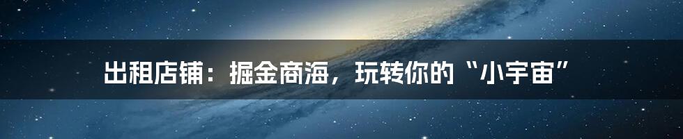 出租店铺：掘金商海，玩转你的“小宇宙”