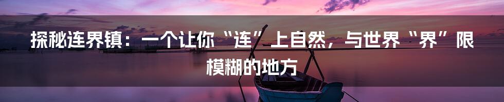 探秘连界镇：一个让你“连”上自然，与世界“界”限模糊的地方