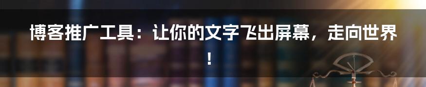 博客推广工具:让你的文字飞出屏幕,走向世界!