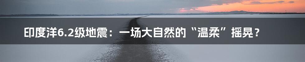 印度洋6.2级地震：一场大自然的“温柔”摇晃？