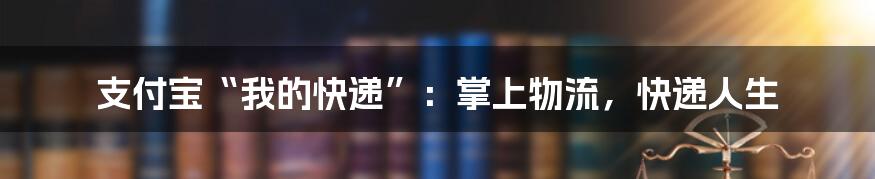 支付宝“我的快递”:掌上物流,快递人生