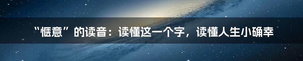“惬意”的读音:读懂这一个字,读懂人生小确幸