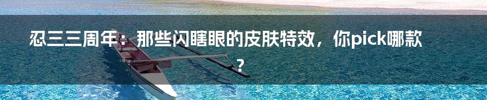 忍三三周年:那些闪瞎眼的皮肤特效,你pick哪款?