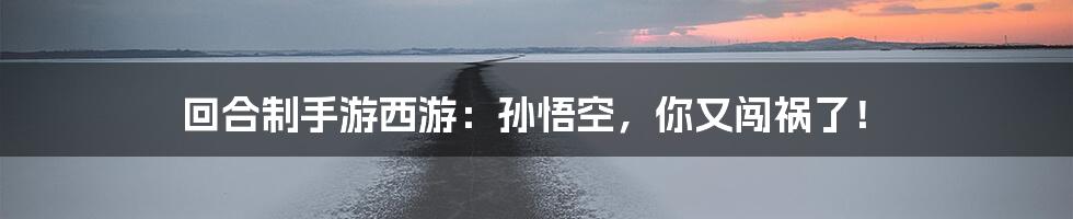 回合制手游西游:孙悟空,你又闯祸了!