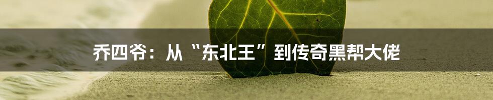 乔四爷：从“东北王”到传奇黑帮大佬
