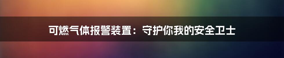 可燃气体报警装置：守护你我的安全卫士