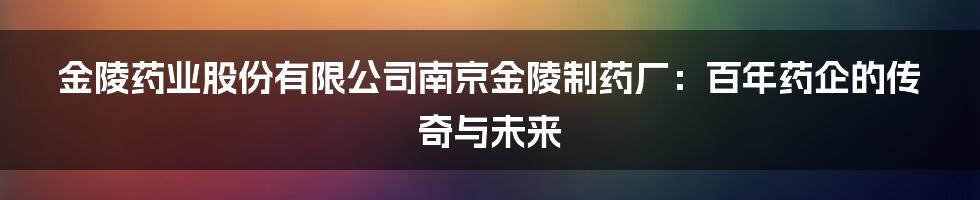 金陵药业股份有限公司南京金陵制药厂:百年药企的传奇与未来