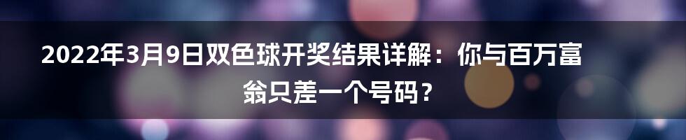 2022年3月9日双色球开奖结果详解:你与百万富翁只差一个号码?