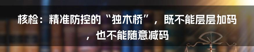 核检:精准防控的“独木桥”,既不能层层加码,也不能随意减码
