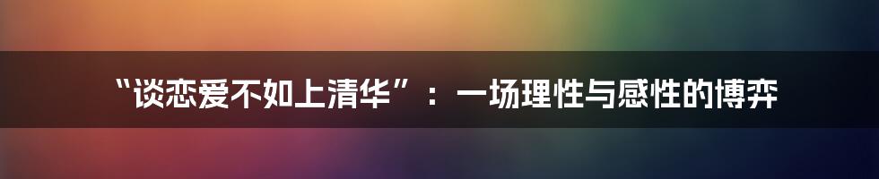 “谈恋爱不如上清华”:一场理性与感性的博弈