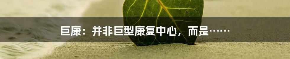 巨康:并非巨型康复中心,而是……