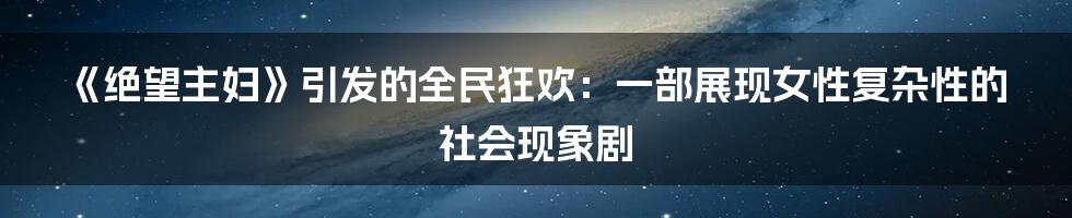 《绝望主妇》引发的全民狂欢:一部展现女性复杂性的社会现象剧