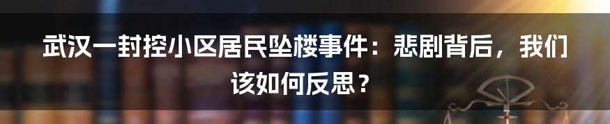 武汉一封控小区居民坠楼事件：悲剧背后，我们该如何反思？