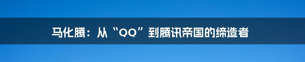 马化腾：从“QQ”到腾讯帝国的缔造者