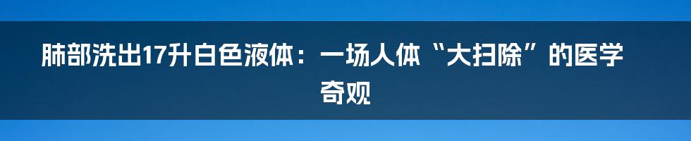 肺部洗出17升白色液体:一场人体“大扫除”的医学奇观