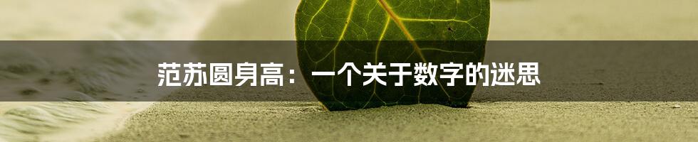 范苏圆身高：一个关于数字的迷思