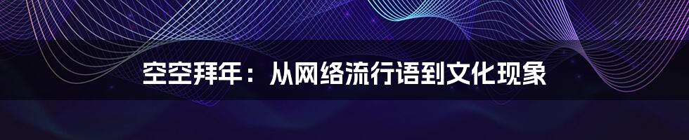 空空拜年:从网络流行语到文化现象