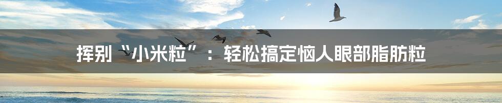 挥别“小米粒”:轻松搞定恼人眼部脂肪粒