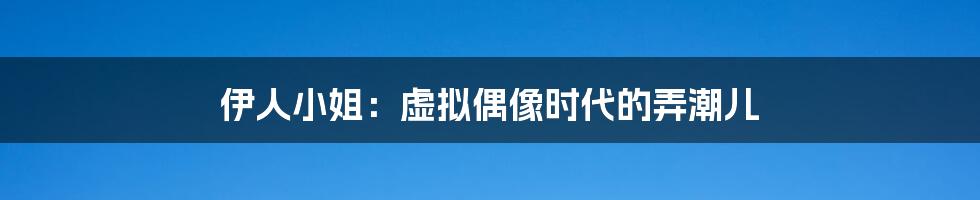 伊人小姐：虚拟偶像时代的弄潮儿