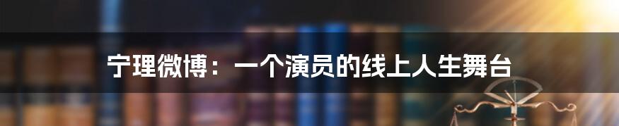 宁理微博:一个演员的线上人生舞台