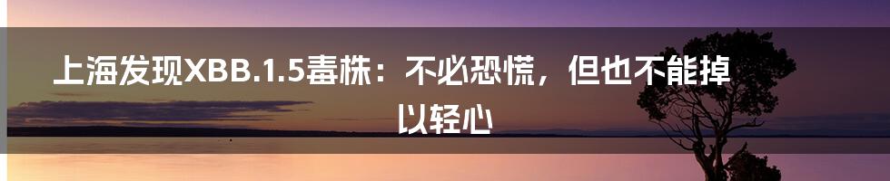 上海发现XBB.1.5毒株：不必恐慌，但也不能掉以轻心