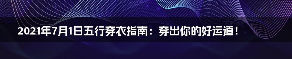 2021年7月1日五行穿衣指南:穿出你的好运道!