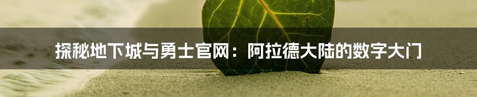 探秘地下城与勇士官网:阿拉德大陆的数字大门
