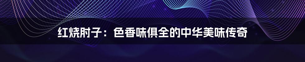 红烧肘子:色香味俱全的中华美味传奇