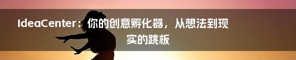 IdeaCenter：你的创意孵化器，从想法到现实的跳板