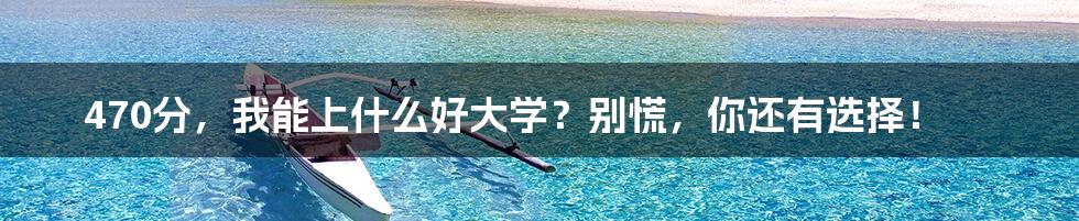 470分，我能上什么好大学？别慌，你还有选择！