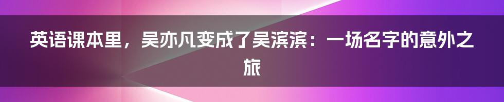 英语课本里,吴亦凡变成了吴滨滨:一场名字的意外之旅