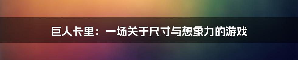 巨人卡里:一场关于尺寸与想象力的游戏