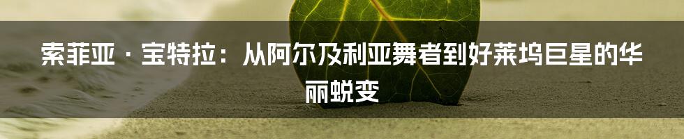 索菲亚·宝特拉：从阿尔及利亚舞者到好莱坞巨星的华丽蜕变