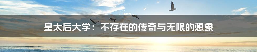 皇太后大学:不存在的传奇与无限的想象