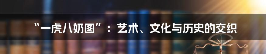 “一虎八奶图”：艺术、文化与历史的交织