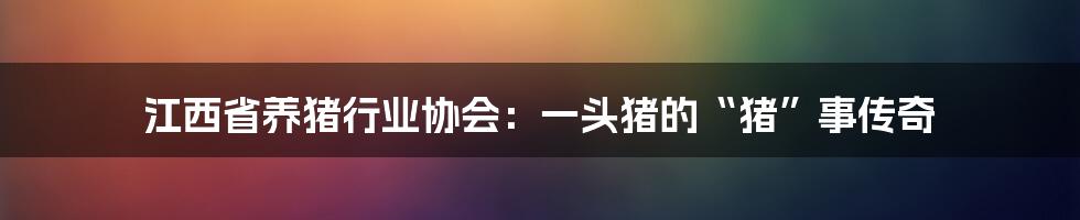 江西省养猪行业协会:一头猪的“猪”事传奇