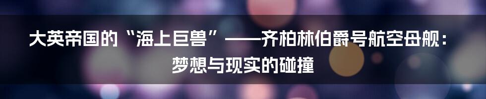 大英帝国的“海上巨兽”——齐柏林伯爵号航空母舰:梦想与现实的碰撞