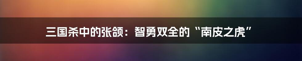 三国杀中的张颌：智勇双全的“南皮之虎”