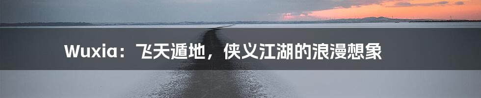 Wuxia:飞天遁地,侠义江湖的浪漫想象