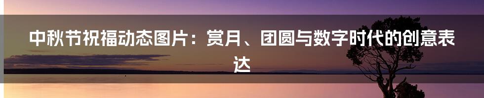 中秋节祝福动态图片：赏月、团圆与数字时代的创意表达