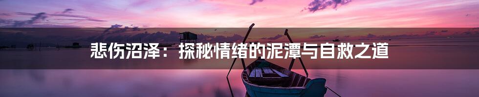 悲伤沼泽:探秘情绪的泥潭与自救之道