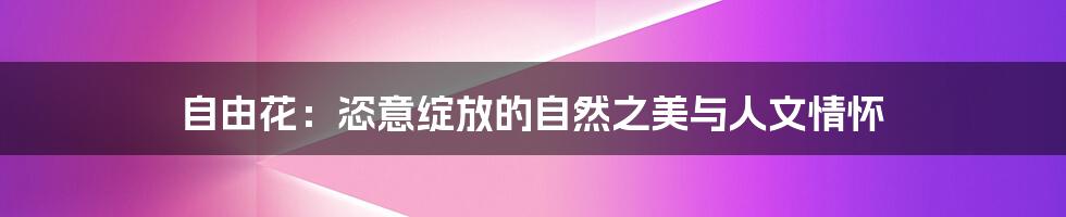 自由花：恣意绽放的自然之美与人文情怀
