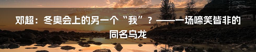 邓超：冬奥会上的另一个“我”？——一场啼笑皆非的同名乌龙