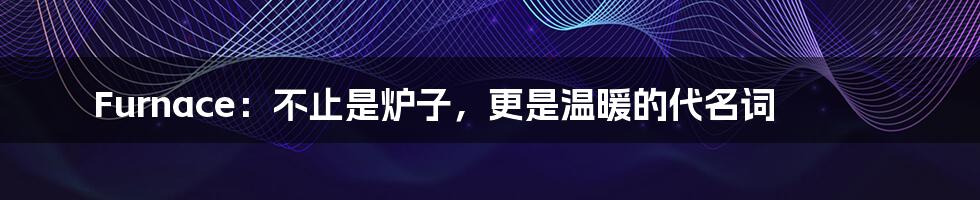 Furnace：不止是炉子，更是温暖的代名词