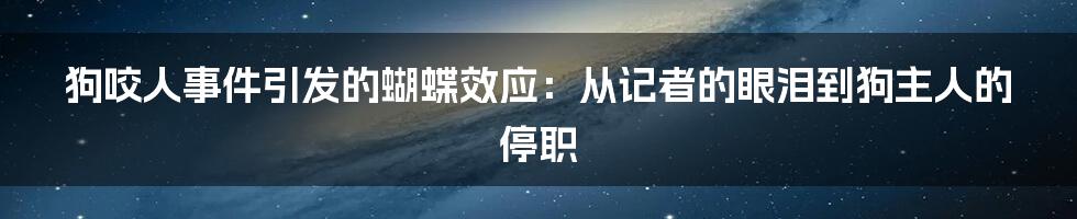 狗咬人事件引发的蝴蝶效应：从记者的眼泪到狗主人的停职