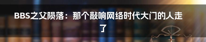 BBS之父陨落:那个敲响网络时代大门的人走了