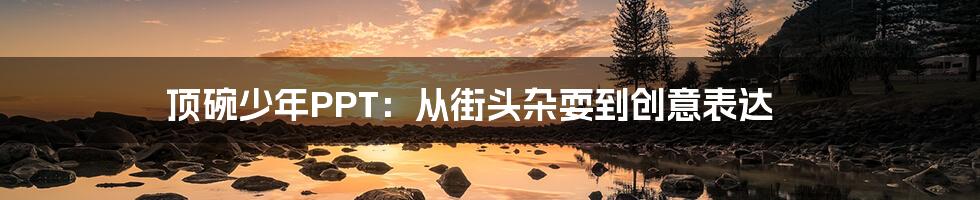 顶碗少年PPT:从街头杂耍到创意表达