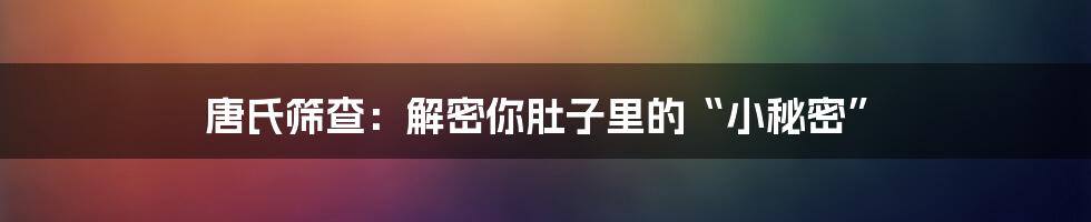 唐氏筛查:解密你肚子里的“小秘密”
